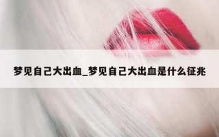 梦见自己大出血_梦见自己大出血是什么征兆