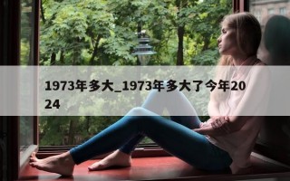 1973 年多大_1973 年多大了今年 2024