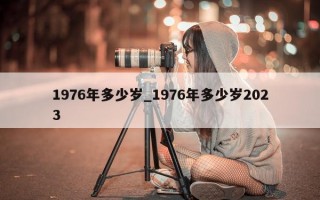 1976 年多少岁_1976 年多少岁 2023