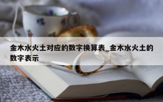 金木水火土对应的数字换算表_金木水火土的数字表示