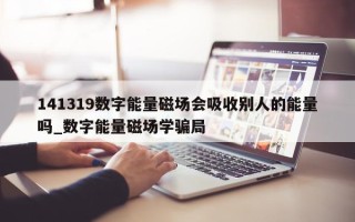 141319 数字能量磁场会吸收别人的能量吗_数字能量磁场学骗局