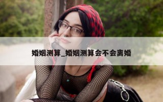 婚姻测算_婚姻测算会不会离婚