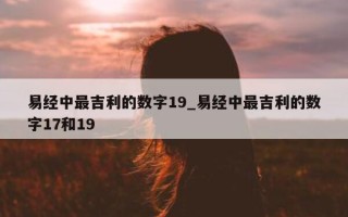 易经中最吉利的数字 19_易经中最吉利的数字 17 和 19