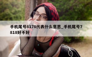 手机尾号 8178 代表什么意思_手机尾号 7818 好不好