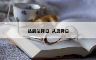 丛辰法择日_从辰择日