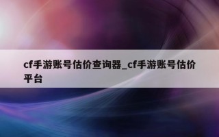 cf 手游账号估价查询器_cf 手游账号估价平台