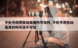 手机号码测吉凶准确吗可信吗_手机号测吉凶是真的吗可信不可信