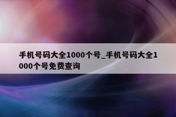 手机号码大全 1000 个号_手机号码大全 1000 个号免费查询 - 第 1 张图片 - 小城生活