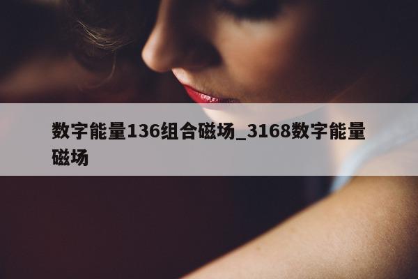 数字能量 136 组合磁场_3168 数字能量磁场 - 第 1 张图片 - 小城生活