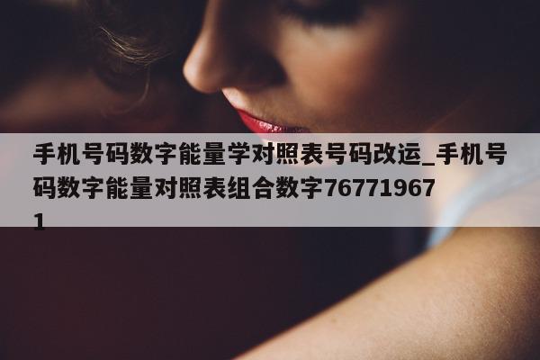 手机号码数字能量学对照表号码改运_手机号码数字能量对照表组合数字 767719671- 第 1 张图片 - 小城生活