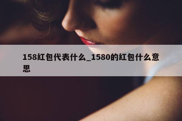 158 红包代表什么_1580 的红包什么意思 - 第 1 张图片 - 小城生活