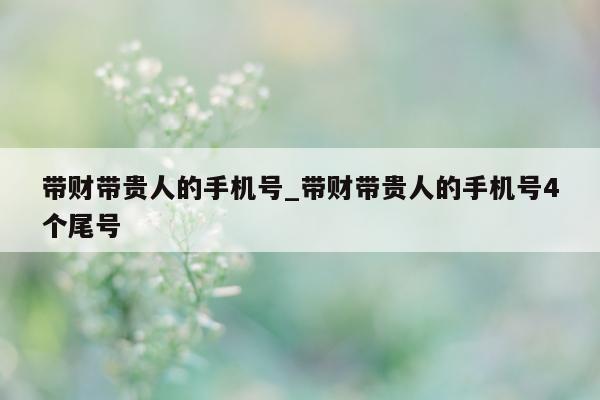 带财带贵人的手机号_带财带贵人的手机号 4 个尾号 - 第 1 张图片 - 小城生活