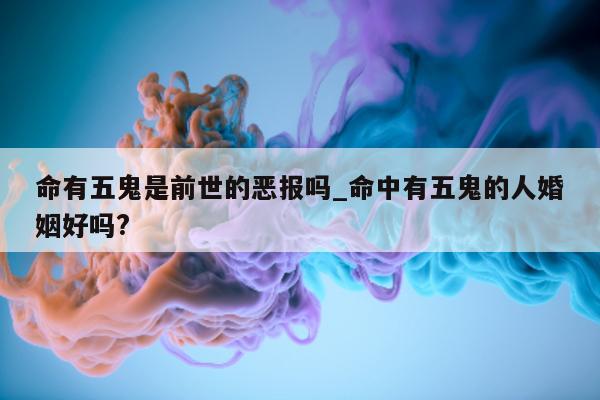 命有五鬼是前世的恶报吗_命中有五鬼的人婚姻好吗?- 第 1 张图片 - 小城生活