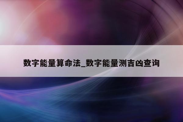 数字能量算命法_数字能量测吉凶查询 - 第 1 张图片 - 小城生活