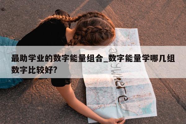 最助学业的数字能量组合_数字能量学哪几组数字比较好?- 第 1 张图片 - 小城生活