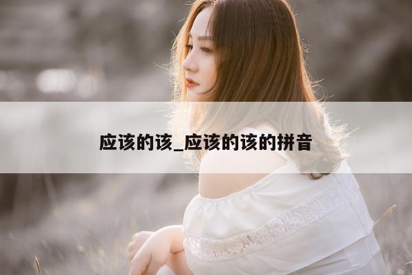 应该的该_应该的该的拼音 - 第 1 张图片 - 小城生活