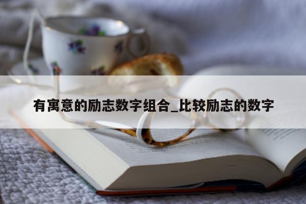 有寓意的励志数字组合_比较励志的数字 - 第 1 张图片 - 小城生活