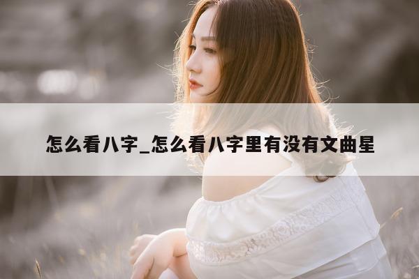 怎么看八字_怎么看八字里有没有文曲星 - 第 1 张图片 - 小城生活