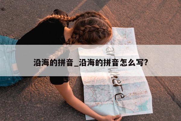 沿海的拼音_沿海的拼音怎么写?- 第 1 张图片 - 小城生活