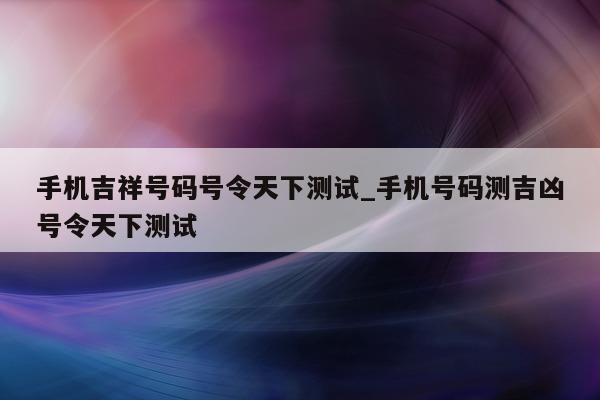 手机吉祥号码号令天下测试_手机号码测吉凶号令天下测试 - 第 1 张图片 - 小城生活