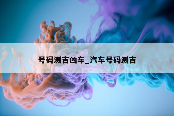 号码测吉凶车_汽车号码测吉 - 第 1 张图片 - 小城生活