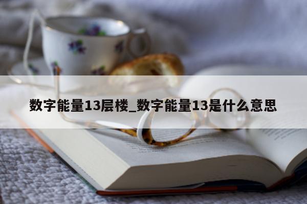 数字能量 13 层楼_数字能量 13 是什么意思 - 第 1 张图片 - 小城生活