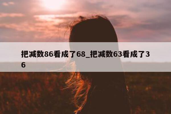 把减数 86 看成了 68_把减数 63 看成了 36- 第 1 张图片 - 小城生活