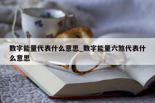 数字能量代表什么意思_数字能量六煞代表什么意思 - 第 1 张图片 - 小城生活