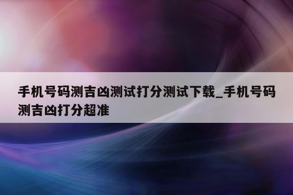 手机号码测吉凶测试打分测试下载_手机号码测吉凶打分超准 - 第 1 张图片 - 小城生活