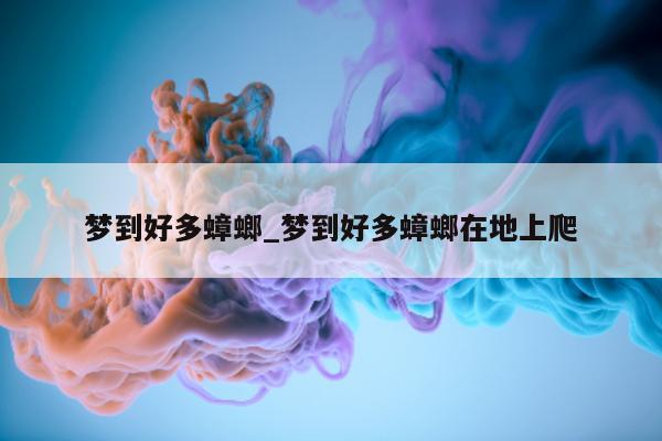 梦到好多蟑螂_梦到好多蟑螂在地上爬 - 第 1 张图片 - 小城生活