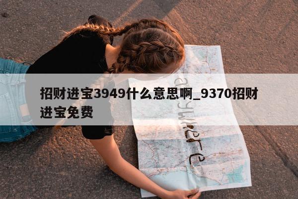 招财进宝 3949 什么意思啊_9370 招财进宝免费 - 第 1 张图片 - 小城生活