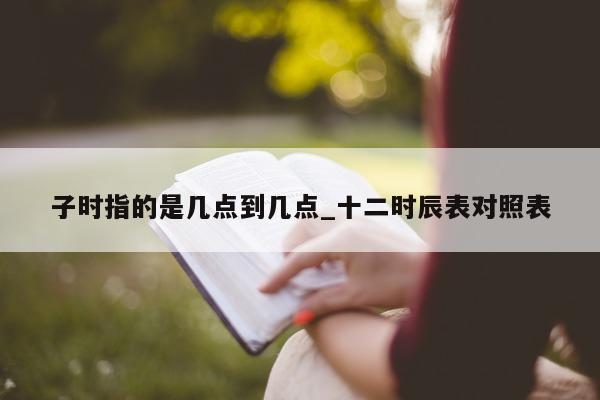 子时指的是几点到几点_十二时辰表对照表 - 第 1 张图片 - 小城生活