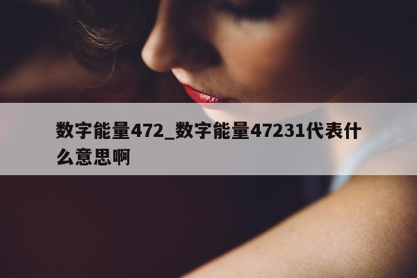 数字能量 472_数字能量 47231 代表什么意思啊 - 第 1 张图片 - 小城生活