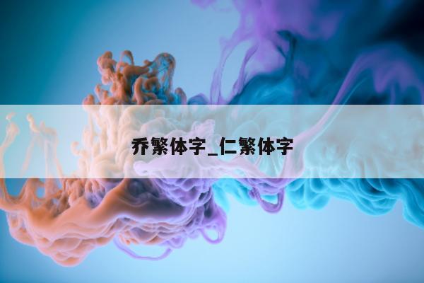 乔繁体字_仁繁体字 - 第 1 张图片 - 小城生活