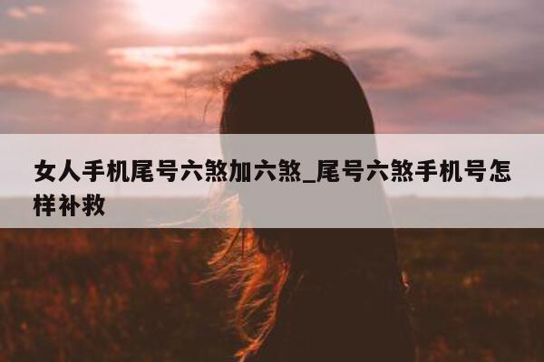 女人手机尾号六煞加六煞_尾号六煞手机号怎样补救 - 第 1 张图片 - 小城生活