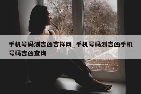 手机号码测吉凶吉祥网_手机号码测吉凶手机号码吉凶查询 - 第 1 张图片 - 小城生活