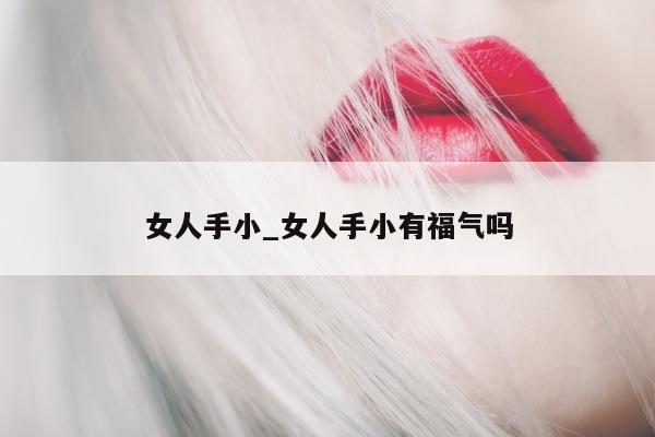 女人手小_女人手小有福气吗 - 第 1 张图片 - 小城生活