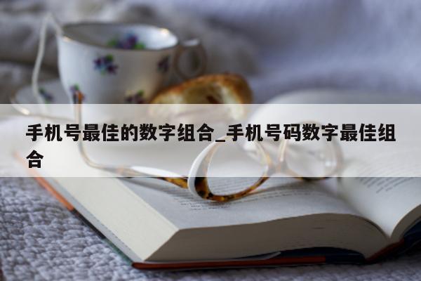 手机号最佳的数字组合_手机号码数字最佳组合 - 第 1 张图片 - 小城生活