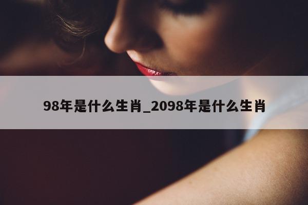 98 年是什么生肖_2098 年是什么生肖 - 第 1 张图片 - 小城生活