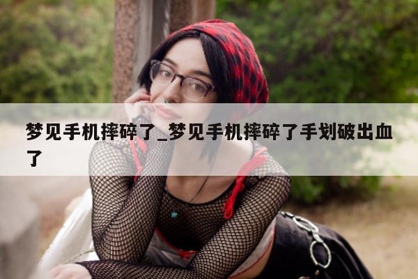 梦见手机摔碎了_梦见手机摔碎了手划破出血了 - 第 1 张图片 - 小城生活