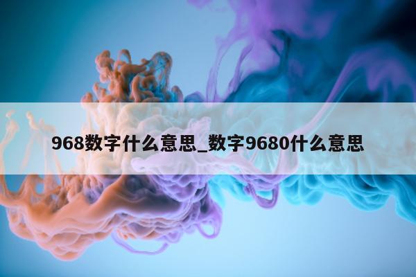 968 数字什么意思_数字 9680 什么意思 - 第 1 张图片 - 小城生活