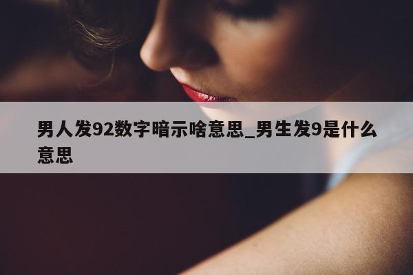 男人发 92 数字暗示啥意思_男生发 9 是什么意思 - 第 1 张图片 - 小城生活