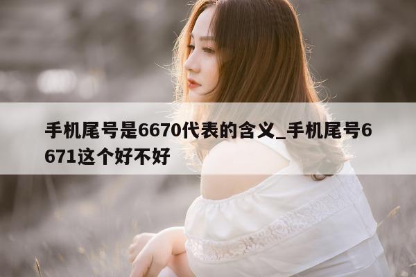 手机尾号是 6670 代表的含义_手机尾号 6671 这个好不好 - 第 1 张图片 - 小城生活