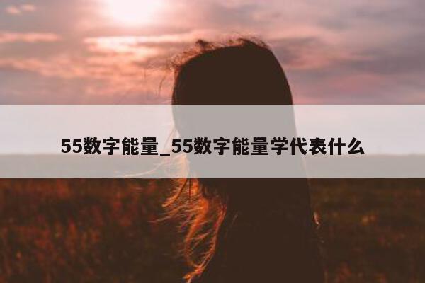 55 数字能量_55 数字能量学代表什么 - 第 1 张图片 - 小城生活