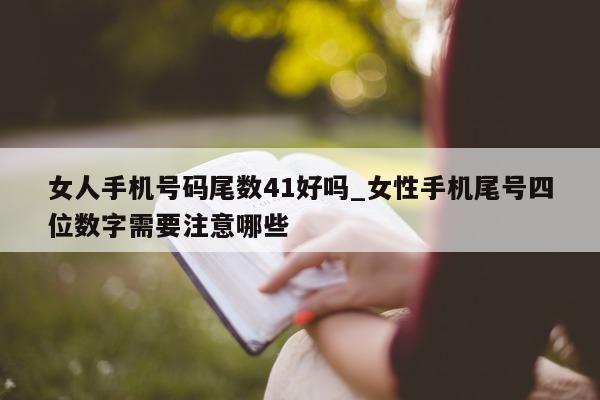 女人手机号码尾数 41 好吗_女性手机尾号四位数字需要注意哪些 - 第 1 张图片 - 小城生活