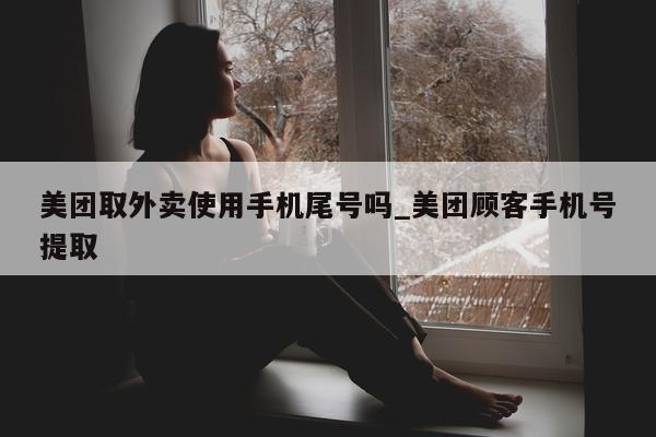 美团取外卖使用手机尾号吗_美团顾客手机号提取 - 第 1 张图片 - 小城生活