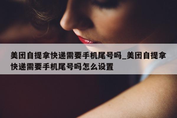 美团自提拿快递需要手机尾号吗_美团自提拿快递需要手机尾号吗怎么设置 - 第 1 张图片 - 小城生活