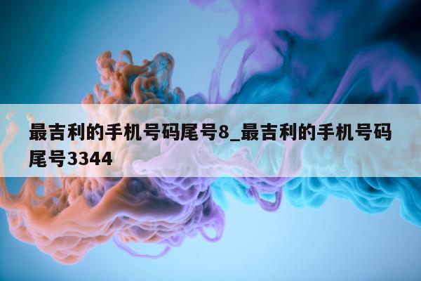 最吉利的手机号码尾号 8_最吉利的手机号码尾号 3344- 第 1 张图片 - 小城生活