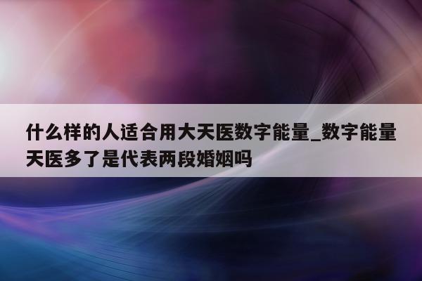 什么样的人适合用大天医数字能量_数字能量天医多了是代表两段婚姻吗 - 第 1 张图片 - 小城生活