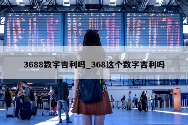 3688 数字吉利吗_368 这个数字吉利吗 - 第 1 张图片 - 小城生活